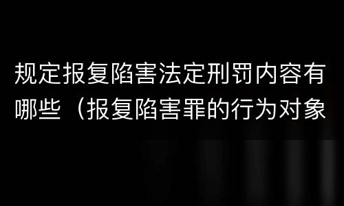 规定报复陷害法定刑罚内容有哪些（报复陷害罪的行为对象包括哪些人?）