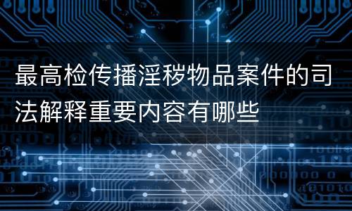 最高检传播淫秽物品案件的司法解释重要内容有哪些