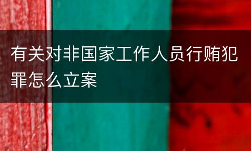 有关对非国家工作人员行贿犯罪怎么立案
