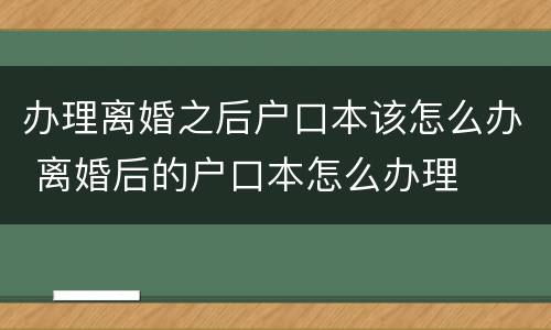 办理离婚之后户口本该怎么办 离婚后的户口本怎么办理