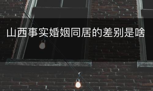 山西事实婚姻同居的差别是啥