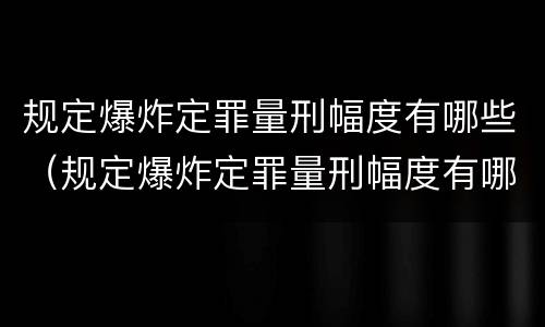 规定爆炸定罪量刑幅度有哪些（规定爆炸定罪量刑幅度有哪些）