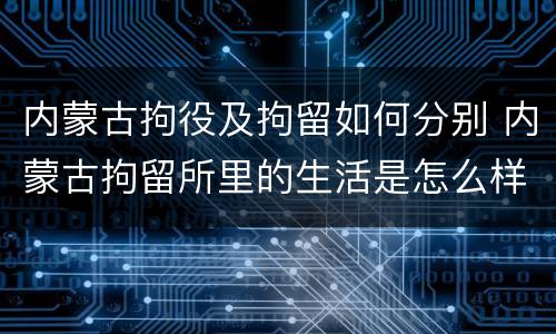 内蒙古拘役及拘留如何分别 内蒙古拘留所里的生活是怎么样的