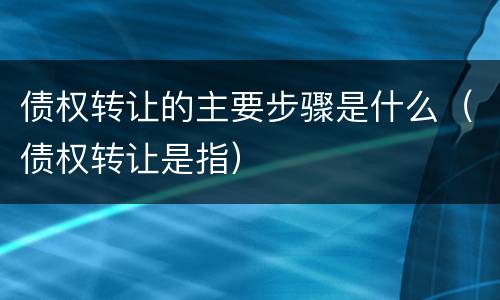 债权转让的主要步骤是什么（债权转让是指）