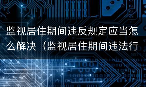 监视居住期间违反规定应当怎么解决（监视居住期间违法行为怎么处理）
