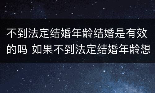 不到法定结婚年龄结婚是有效的吗 如果不到法定结婚年龄想结婚怎么办