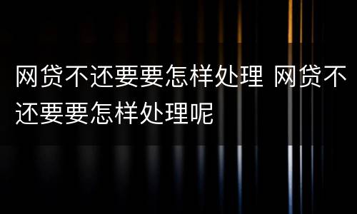 网贷不还要要怎样处理 网贷不还要要怎样处理呢