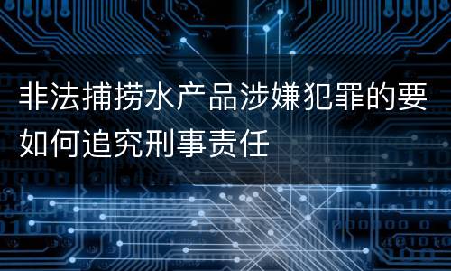 非法捕捞水产品涉嫌犯罪的要如何追究刑事责任