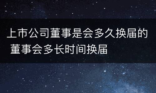 上市公司董事是会多久换届的 董事会多长时间换届