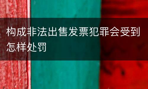 构成非法出售发票犯罪会受到怎样处罚