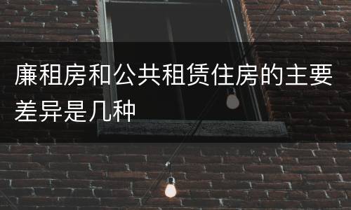 廉租房和公共租赁住房的主要差异是几种