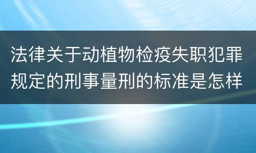 法律关于动植物检疫失职犯罪规定的刑事量刑的标准是怎样的