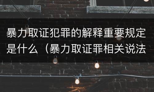 暴力取证犯罪的解释重要规定是什么（暴力取证罪相关说法正确的是）