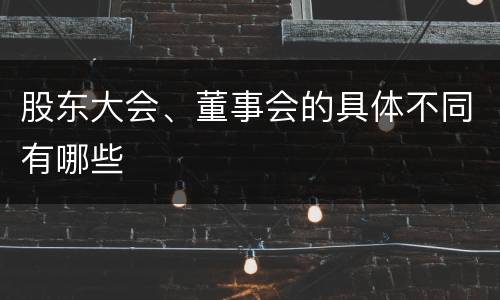 股东大会、董事会的具体不同有哪些