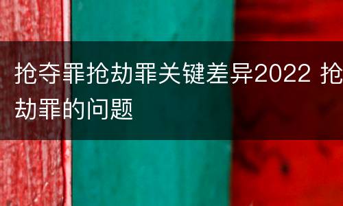 抢夺罪抢劫罪关键差异2022 抢劫罪的问题