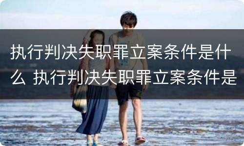 执行判决失职罪立案条件是什么 执行判决失职罪立案条件是什么呢