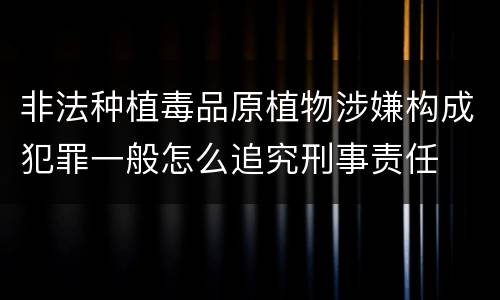 非法种植毒品原植物涉嫌构成犯罪一般怎么追究刑事责任