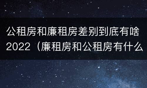公租房和廉租房差别到底有啥2022（廉租房和公租房有什么差别）