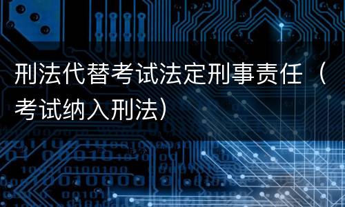 刑法代替考试法定刑事责任（考试纳入刑法）
