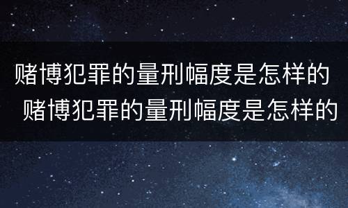 赌博犯罪的量刑幅度是怎样的 赌博犯罪的量刑幅度是怎样的标准