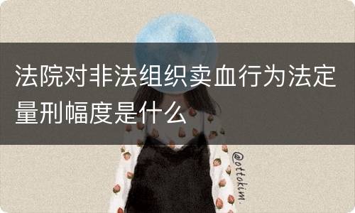 法院对非法组织卖血行为法定量刑幅度是什么