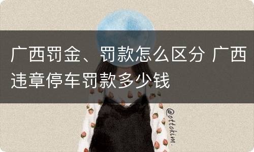 广西罚金、罚款怎么区分 广西违章停车罚款多少钱