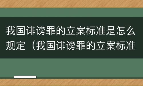 我国诽谤罪的立案标准是怎么规定（我国诽谤罪的立案标准是怎么规定的）