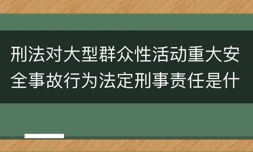 刑法对大型群众性活动重大安全事故行为法定刑事责任是什么
