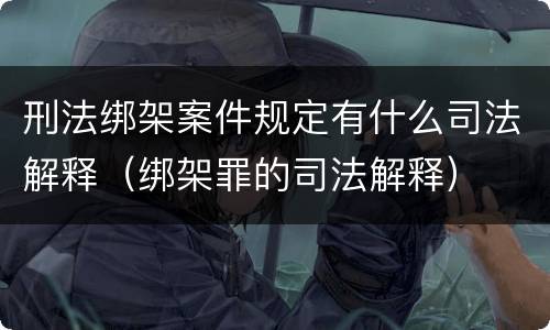 刑法绑架案件规定有什么司法解释（绑架罪的司法解释）