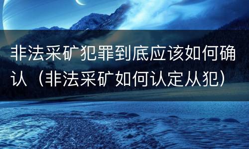 非法采矿犯罪到底应该如何确认（非法采矿如何认定从犯）