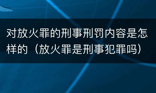 对放火罪的刑事刑罚内容是怎样的（放火罪是刑事犯罪吗）