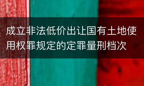 成立非法低价出让国有土地使用权罪规定的定罪量刑档次