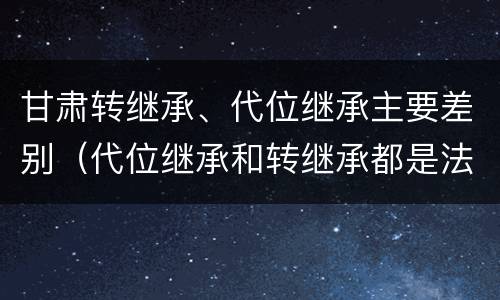 甘肃转继承、代位继承主要差别（代位继承和转继承都是法定继承）