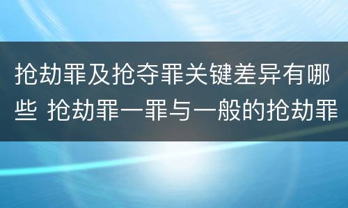 抢劫罪及抢夺罪关键差异有哪些 抢劫罪一罪与一般的抢劫罪区别