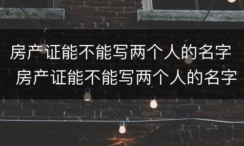 房产证能不能写两个人的名字 房产证能不能写两个人的名字?