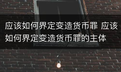 应该如何界定变造货币罪 应该如何界定变造货币罪的主体