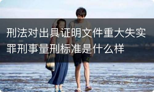 刑法对出具证明文件重大失实罪刑事量刑标准是什么样