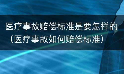 医疗事故赔偿标准是要怎样的（医疗事故如何赔偿标准）