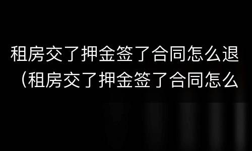 租房交了押金签了合同怎么退（租房交了押金签了合同怎么退租）