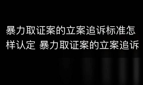 暴力取证案的立案追诉标准怎样认定 暴力取证案的立案追诉标准怎样认定