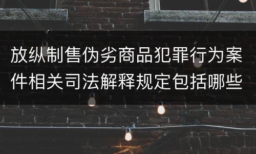 放纵制售伪劣商品犯罪行为案件相关司法解释规定包括哪些内容