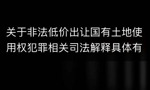 关于非法低价出让国有土地使用权犯罪相关司法解释具体有哪些重要规定