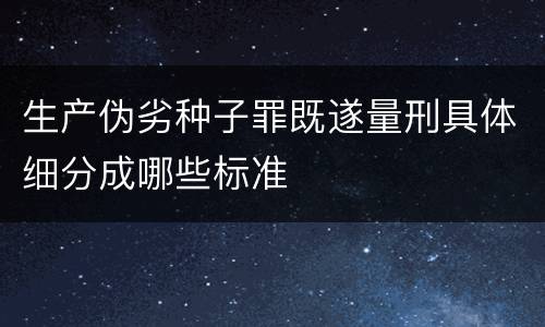 生产伪劣种子罪既遂量刑具体细分成哪些标准
