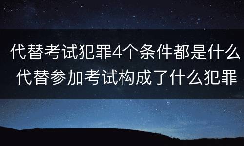 代替考试犯罪4个条件都是什么 代替参加考试构成了什么犯罪