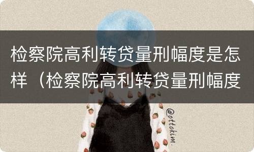 检察院高利转贷量刑幅度是怎样（检察院高利转贷量刑幅度是怎样算的）