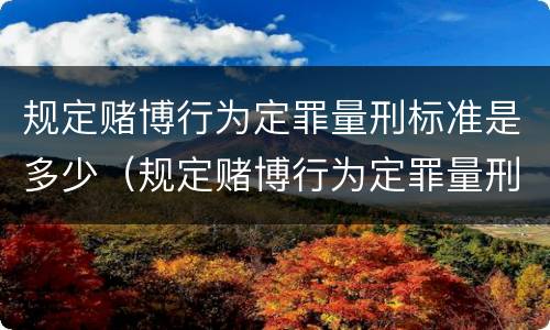 规定赌博行为定罪量刑标准是多少（规定赌博行为定罪量刑标准是多少条）