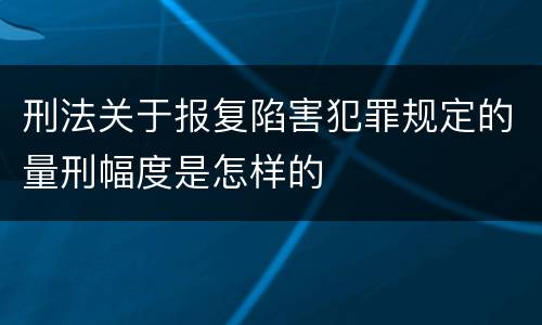 刑法关于报复陷害犯罪规定的量刑幅度是怎样的