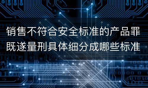 销售不符合安全标准的产品罪既遂量刑具体细分成哪些标准