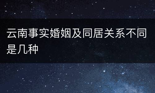 云南事实婚姻及同居关系不同是几种