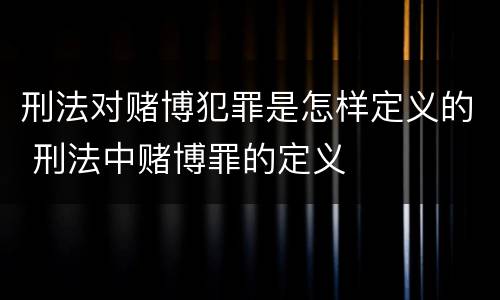 刑法对赌博犯罪是怎样定义的 刑法中赌博罪的定义